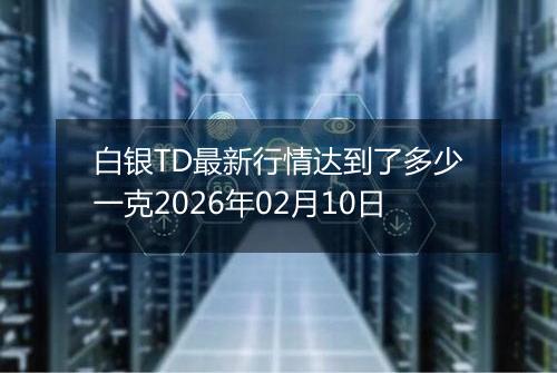 白银TD最新行情达到了多少一克2026年02月10日