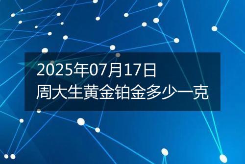 2025年07月17日周大生黄金铂金多少一克
