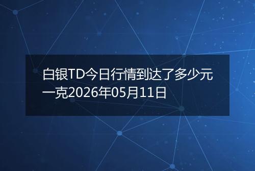 白银TD今日行情到达了多少元一克2026年05月11日