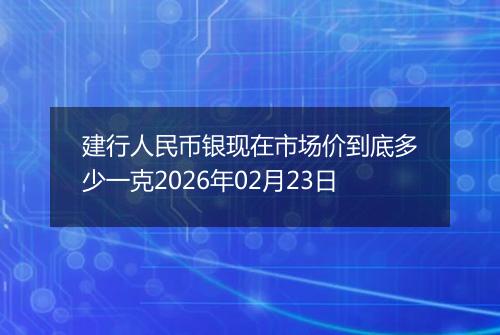 建行人民币银现在市场价到底多少一克2026年02月23日