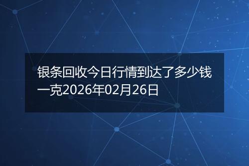 银条回收今日行情到达了多少钱一克2026年02月26日