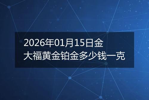 2026年01月15日金大福黄金铂金多少钱一克