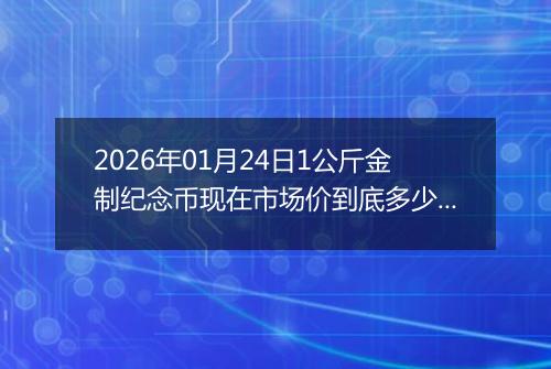 2026年01月24日1公斤金制纪念币现在市场价到底多少元一个