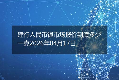 建行人民币银市场报价到底多少一克2026年04月17日