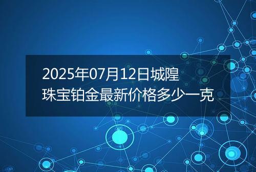 2025年07月12日城隍珠宝铂金最新价格多少一克