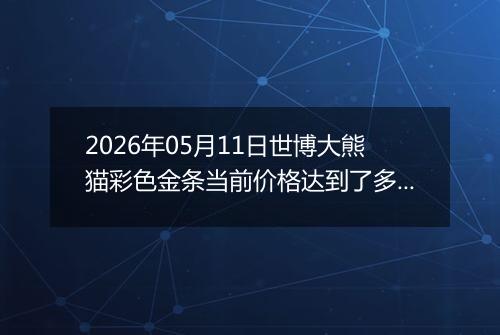 2026年05月11日世博大熊猫彩色金条当前价格达到了多少钱一克2026年05月11日