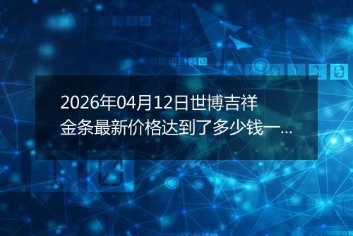 2026年04月12日世博吉祥金条最新价格达到了多少钱一克