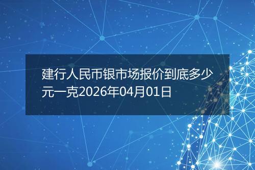建行人民币银市场报价到底多少元一克2026年04月01日