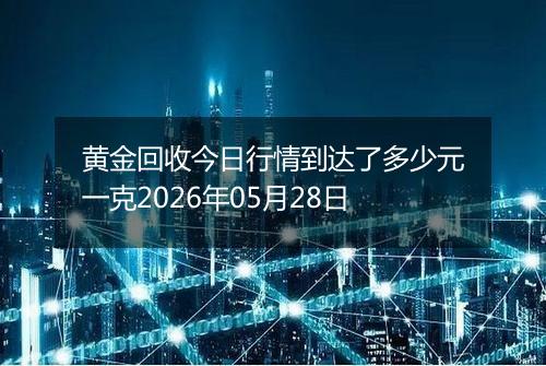 黄金回收今日行情到达了多少元一克2026年05月28日