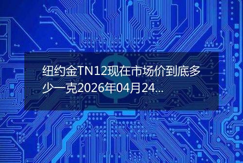 纽约金TN12现在市场价到底多少一克2026年04月24日