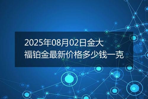 2025年08月02日金大福铂金最新价格多少钱一克