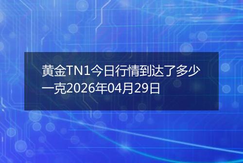 黄金TN1今日行情到达了多少一克2026年04月29日