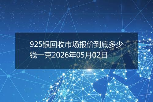 925银回收市场报价到底多少钱一克2026年05月02日