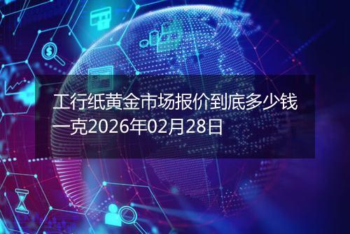 工行纸黄金市场报价到底多少钱一克2026年02月28日