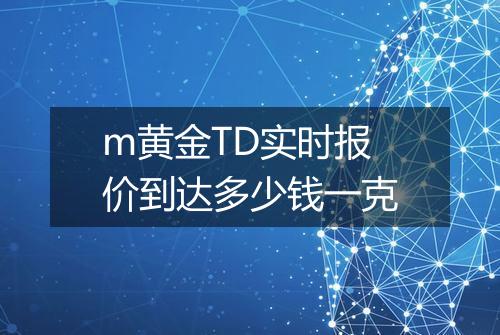 m黄金TD实时报价到达多少钱一克