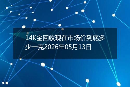 14K金回收现在市场价到底多少一克2026年05月13日