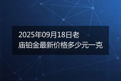 2025年09月18日老庙铂金最新价格多少元一克