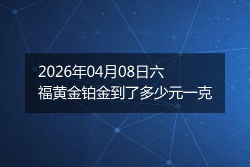 2026年04月08日六福黄金铂金到了多少元一克