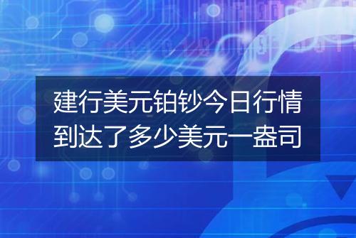 建行美元铂钞今日行情到达了多少美元一盎司