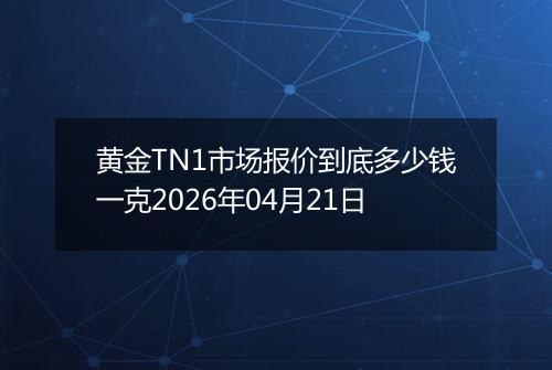 黄金TN1市场报价到底多少钱一克2026年04月21日