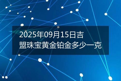 2025年09月15日吉盟珠宝黄金铂金多少一克