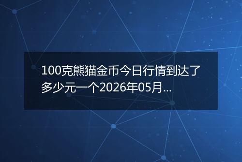 100克熊猫金币今日行情到达了多少元一个2026年05月02日