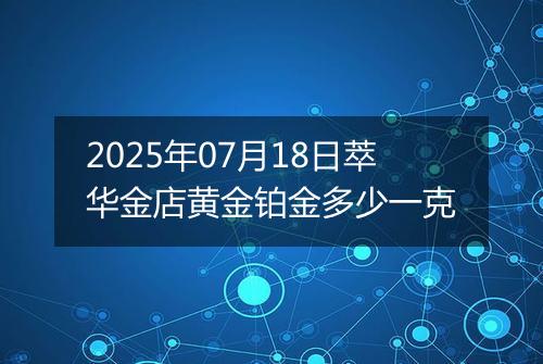 2025年07月18日萃华金店黄金铂金多少一克