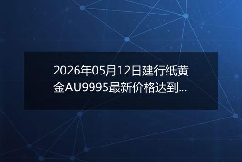 2026年05月12日建行纸黄金AU9995最新价格达到了多少钱一克