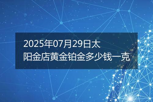 2025年07月29日太阳金店黄金铂金多少钱一克