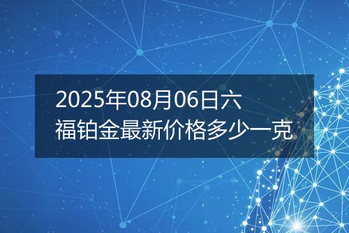 2025年08月06日六福铂金最新价格多少一克