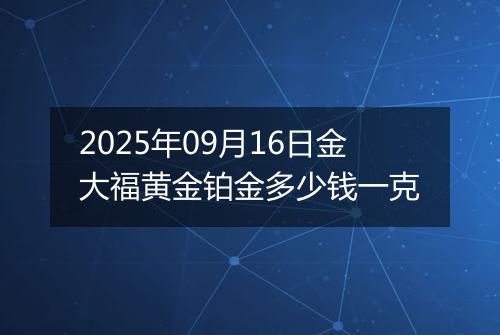 2025年09月16日金大福黄金铂金多少钱一克