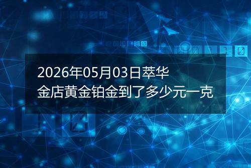 2026年05月03日萃华金店黄金铂金到了多少元一克