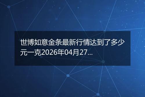 世博如意金条最新行情达到了多少元一克2026年04月27日