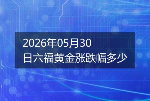 2026年05月30日六福黄金涨跌幅多少