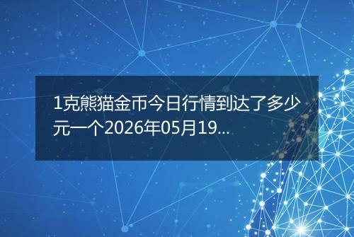 1克熊猫金币今日行情到达了多少元一个2026年05月19日