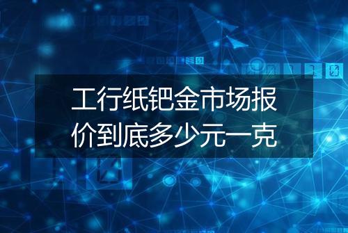 工行纸钯金市场报价到底多少元一克