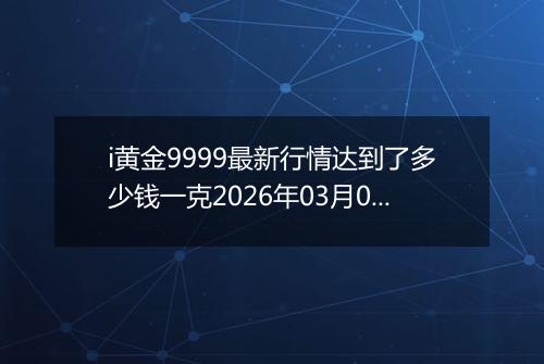 i黄金9999最新行情达到了多少钱一克2026年03月04日