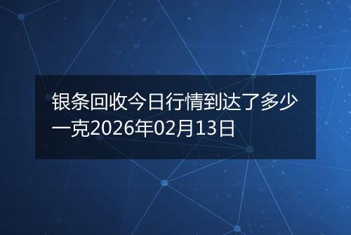 银条回收今日行情到达了多少一克2026年02月13日