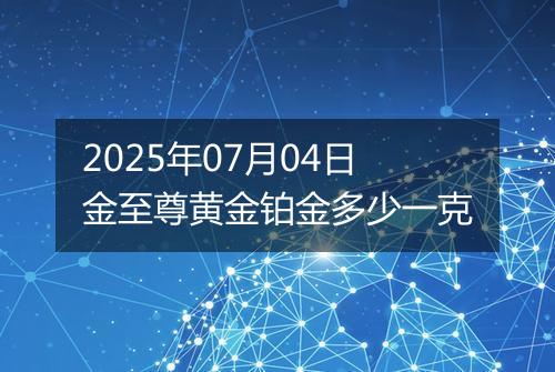 2025年07月04日金至尊黄金铂金多少一克