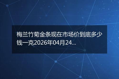 梅兰竹菊金条现在市场价到底多少钱一克2026年04月24日