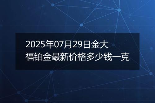 2025年07月29日金大福铂金最新价格多少钱一克