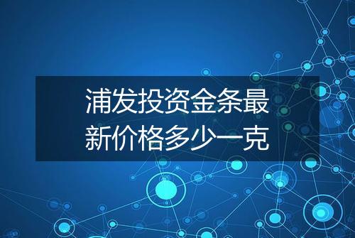 浦发投资金条最新价格多少一克