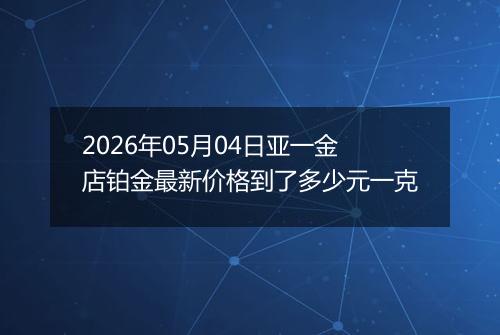 2026年05月04日亚一金店铂金最新价格到了多少元一克