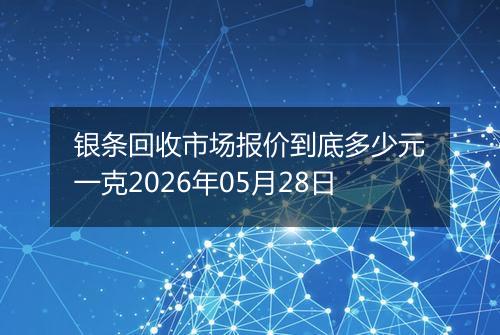 银条回收市场报价到底多少元一克2026年05月28日
