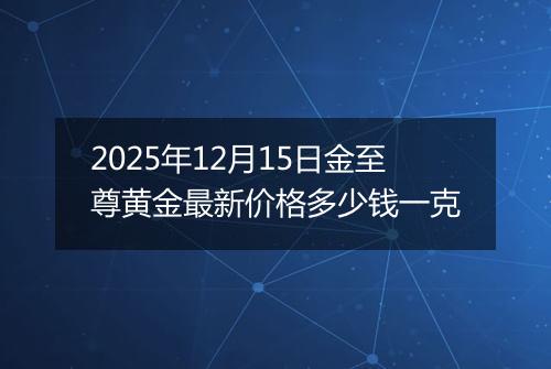 2025年12月15日金至尊黄金最新价格多少钱一克