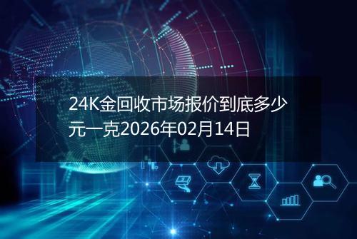 24K金回收市场报价到底多少元一克2026年02月14日
