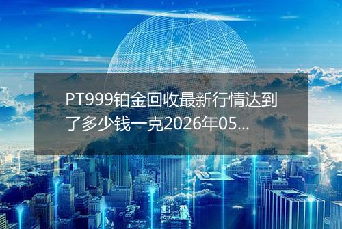 PT999铂金回收最新行情达到了多少钱一克2026年05月04日
