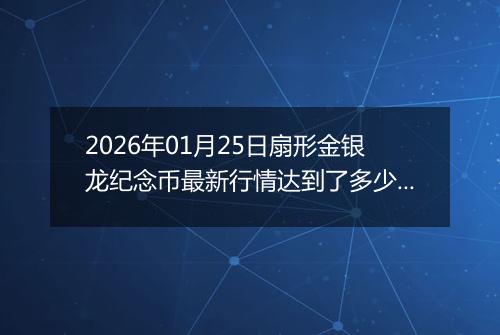 2026年01月25日扇形金银龙纪念币最新行情达到了多少元一个
