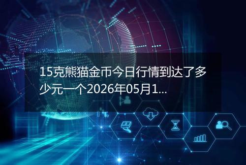 15克熊猫金币今日行情到达了多少元一个2026年05月16日