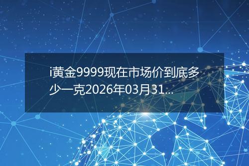 i黄金9999现在市场价到底多少一克2026年03月31日